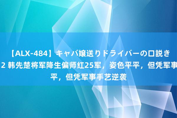 【ALX-484】キャバ嬢送りドライバーの口説きハメ撮り 2 韩先楚将军降生偏师红25军，姿色平平，但凭军事手艺逆袭