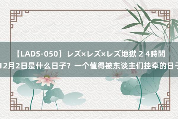 【LADS-050】レズ×レズ×レズ地獄 2 4時間 12月2日是什么日子？一个值得被东谈主们挂牵的日子