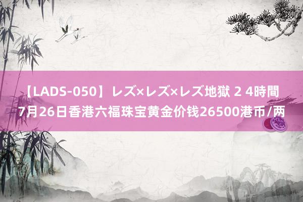 【LADS-050】レズ×レズ×レズ地獄 2 4時間 7月26日香港六福珠宝黄金价钱26500港币/两