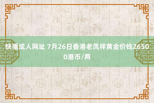 快播成人网址 7月26日香港老凤祥黄金价钱26500港币/两