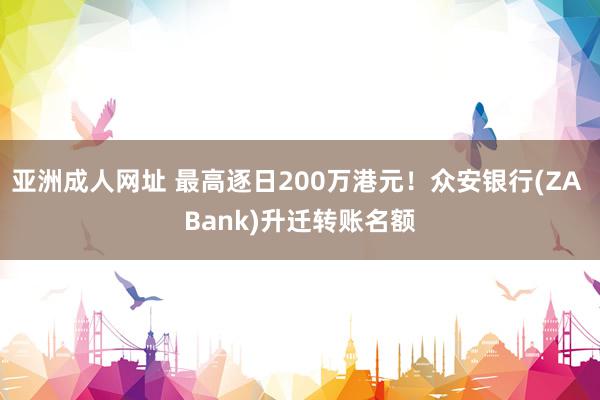 亚洲成人网址 最高逐日200万港元！众安银行(ZA Bank)升迁转账名额