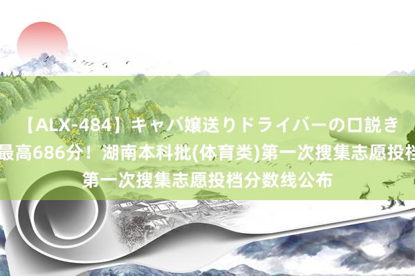 【ALX-484】キャバ嬢送りドライバーの口説きハメ撮り 2 最高686分！湖南本科批(体育类)第一次搜集志愿投档分数线公布