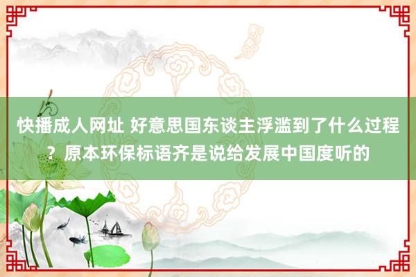 快播成人网址 好意思国东谈主浮滥到了什么过程？原本环保标语齐是说给发展中国度听的