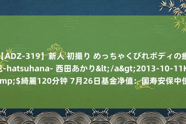 【ADZ-319】新人 初撮り めっちゃくびれボディの癒し系ガール 初花-hatsuhana- 西田あかり</a>2013-10-11KUKI&$綺麗120分钟 7月26日基金净值：国寿安保中债1-3年指数A最新净值1.0596