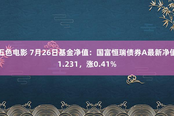 五色电影 7月26日基金净值：国富恒瑞债券A最新净值1.231，涨0.41%