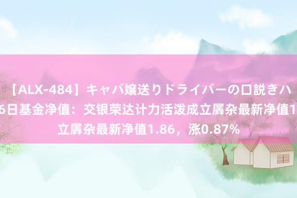 【ALX-484】キャバ嬢送りドライバーの口説きハメ撮り 2 7月26日基金净值：交银荣达计力活泼成立羼杂最新净值1.86，涨0.87%