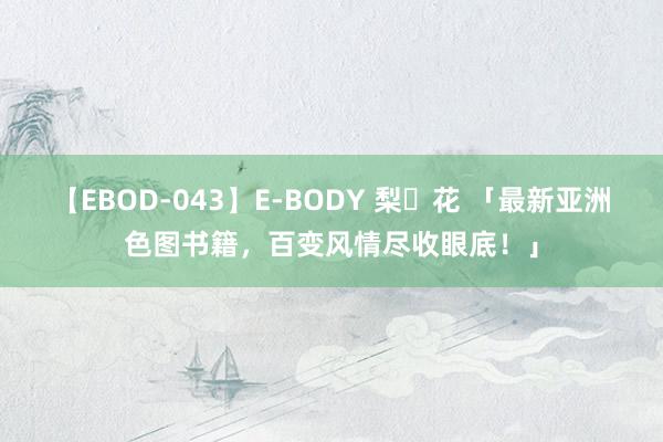 【EBOD-043】E-BODY 梨々花 「最新亚洲色图书籍，百变风情尽收眼底！」