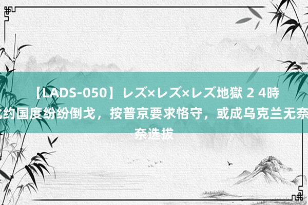 【LADS-050】レズ×レズ×レズ地獄 2 4時間 北约国度纷纷倒戈，按普京要求恪守，或成乌克兰无奈选拔