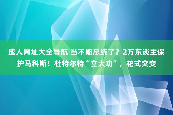 成人网址大全导航 当不能总统了？2万东谈主保护马科斯！杜特尔特“立大功”，花式突变