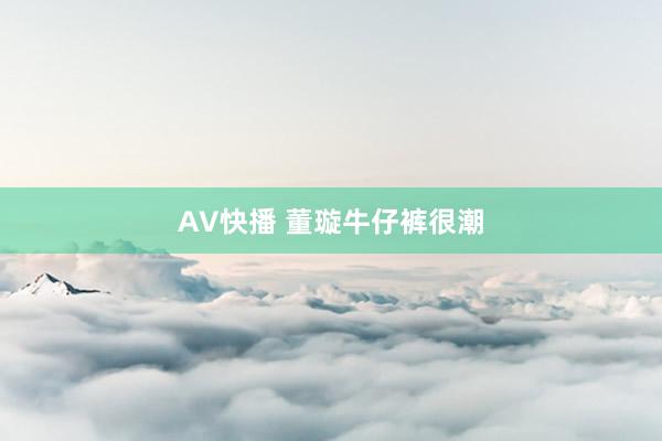 AV快播 董璇牛仔裤很潮