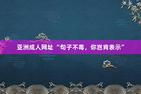 亚洲成人网址 “句子不毒，你岂肯表示”