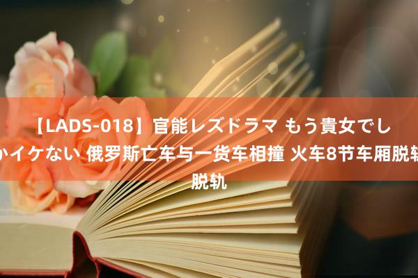 【LADS-018】官能レズドラマ もう貴女でしかイケない 俄罗斯亡车与一货车相撞 火车8节车厢脱轨