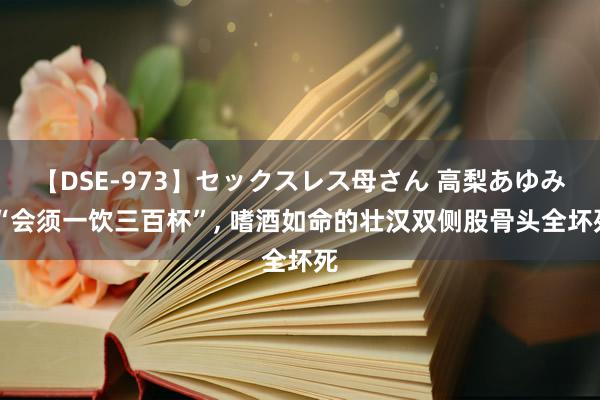 【DSE-973】セックスレス母さん 高梨あゆみ “会须一饮三百杯”, 嗜酒如命的壮汉双侧股骨头全坏死