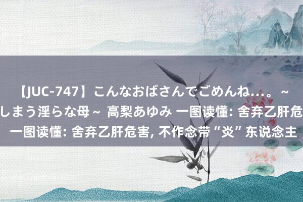 【JUC-747】こんなおばさんでごめんね…。～童貞チ○ポに発情してしまう淫らな母～ 高梨あゆみ 一图读懂: 舍弃乙肝危害, 不作念带“炎”东说念主