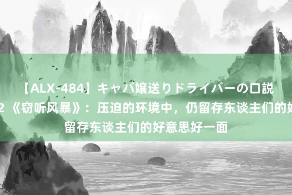 【ALX-484】キャバ嬢送りドライバーの口説きハメ撮り 2 《窃听风暴》：压迫的环境中，仍留存东谈主们的好意思好一面