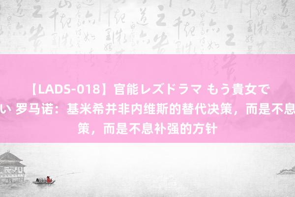 【LADS-018】官能レズドラマ もう貴女でしかイケない 罗马诺：基米希并非内维斯的替代决策，而是不息补强的方针