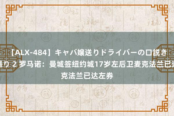 【ALX-484】キャバ嬢送りドライバーの口説きハメ撮り 2 罗马诺：曼城签纽约城17岁左后卫麦克法兰已达左券