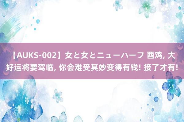 【AUKS-002】女と女とニューハーフ 酉鸡, 大好运将要驾临, 你会难受其妙变得有钱! 接了才有!