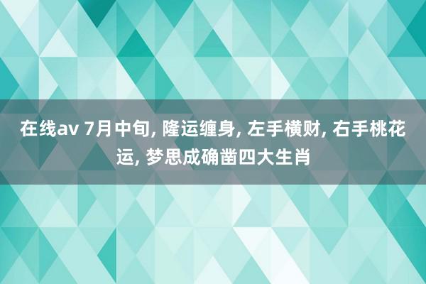 在线av 7月中旬, 隆运缠身, 左手横财, 右手桃花运, 梦思成确凿四大生肖