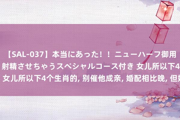 【SAL-037】本当にあった！！ニューハーフ御用達 性感エステサロン 2 射精させちゃうスペシャルコース付き 女儿所以下4个生肖的, 别催他成亲, 婚配相比晚, 但婚后很幸福!