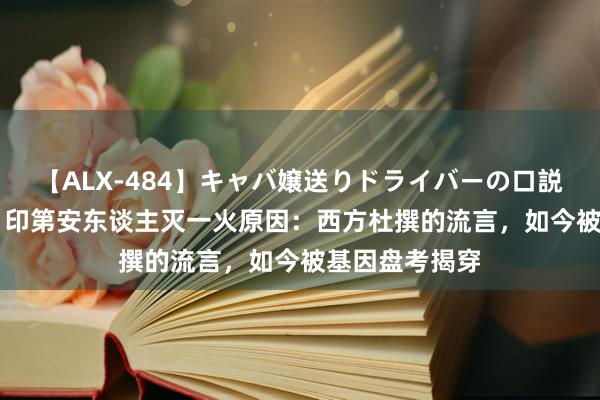 【ALX-484】キャバ嬢送りドライバーの口説きハメ撮り 2 印第安东谈主灭一火原因：西方杜撰的流言，如今被基因盘考揭穿