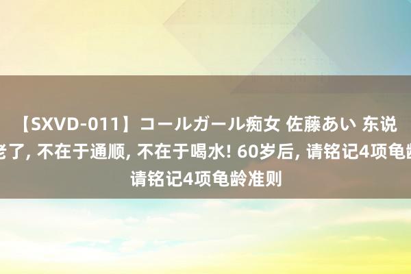 【SXVD-011】コールガール痴女 佐藤あい 东说念主老了, 不在于通顺, 不在于喝水! 60岁后, 请铭记4项龟龄准则