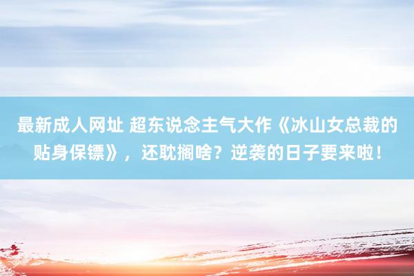 最新成人网址 超东说念主气大作《冰山女总裁的贴身保镖》，还耽搁啥？逆袭的日子要来啦！