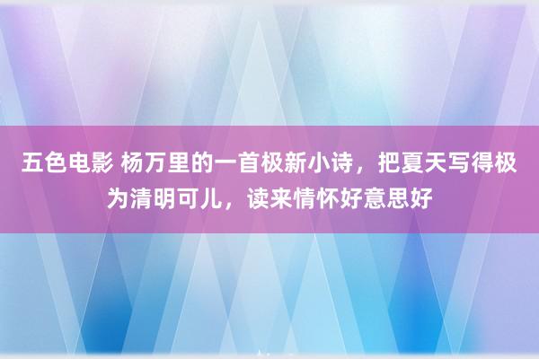 五色电影 杨万里的一首极新小诗，把夏天写得极为清明可儿，读来情怀好意思好