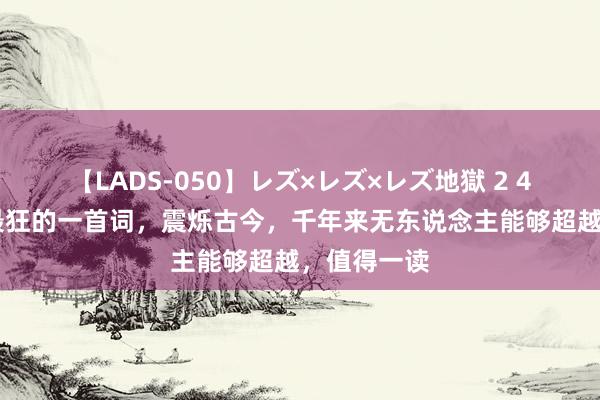 【LADS-050】レズ×レズ×レズ地獄 2 4時間 苏轼最狂的一首词，震烁古今，千年来无东说念主能够超越，值得一读