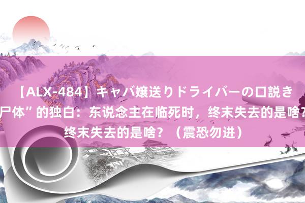 【ALX-484】キャバ嬢送りドライバーの口説きハメ撮り 2 “尸体”的独白：东说念主在临死时，终末失去的是啥？（震恐勿进）