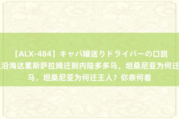 【ALX-484】キャバ嬢送りドライバーの口説きハメ撮り 2 从沿海达累斯萨拉姆迁到内陆多多马，坦桑尼亚为何迁王人？你奈何看