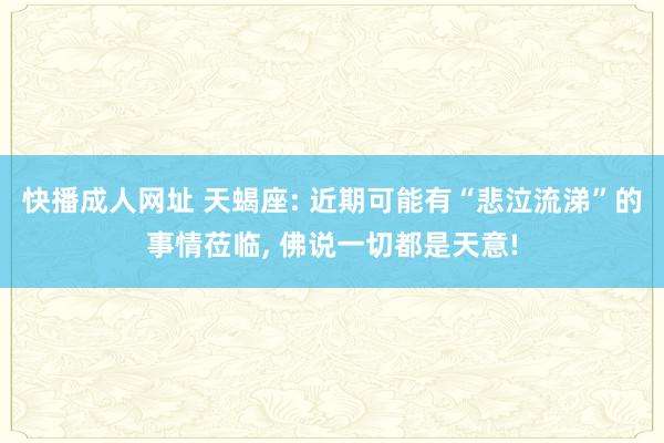 快播成人网址 天蝎座: 近期可能有“悲泣流涕”的事情莅临, 佛说一切都是天意!