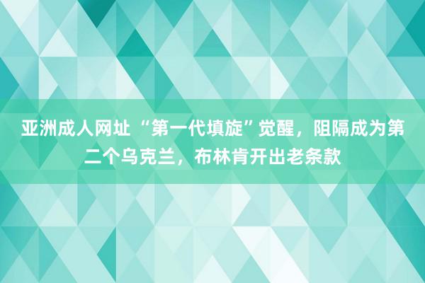 亚洲成人网址 “第一代填旋”觉醒，阻隔成为第二个乌克兰，布林肯开出老条款