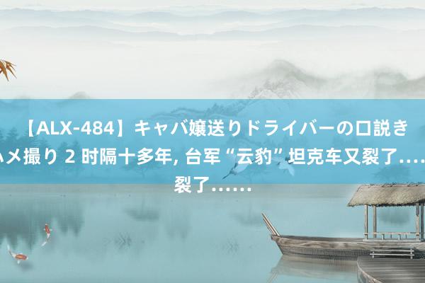 【ALX-484】キャバ嬢送りドライバーの口説きハメ撮り 2 时隔十多年, 台军“云豹”坦克车又裂了……