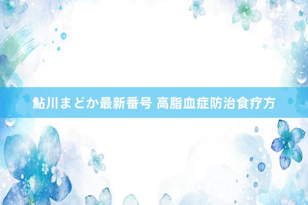 鮎川まどか最新番号 高脂血症防治食疗方