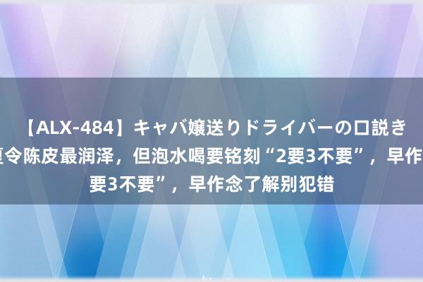 【ALX-484】キャバ嬢送りドライバーの口説きハメ撮り 2 夏令陈皮最润泽，但泡水喝要铭刻“2要3不要”，早作念了解别犯错