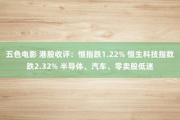 五色电影 港股收评：恒指跌1.22% 恒生科技指数跌2.32% 半导体、汽车、零卖股低迷