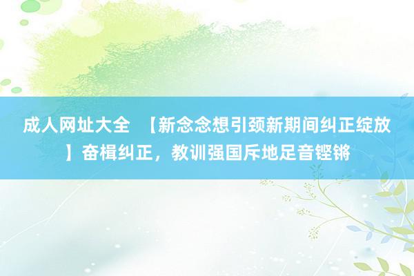 成人网址大全  【新念念想引颈新期间纠正绽放】奋楫纠正，教训强国斥地足音铿锵