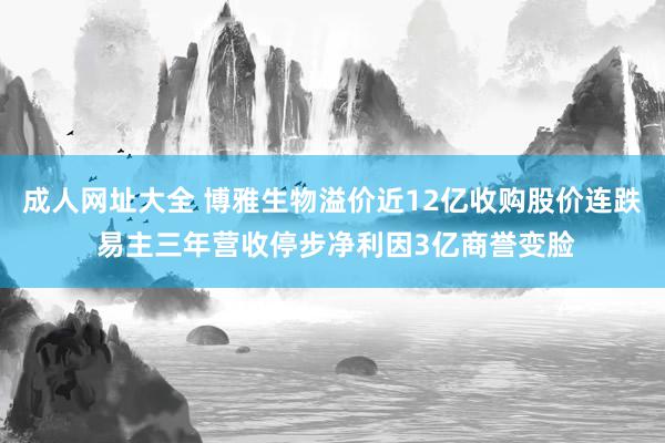 成人网址大全 博雅生物溢价近12亿收购股价连跌 易主三年营收停步净利因3亿商誉变脸