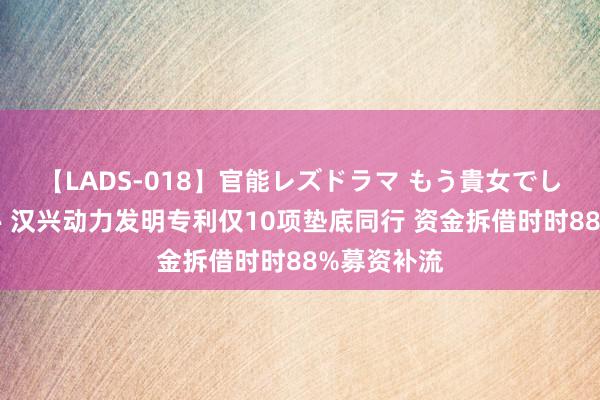 【LADS-018】官能レズドラマ もう貴女でしかイケない 汉兴动力发明专利仅10项垫底同行 资金拆借时时88%募资补流