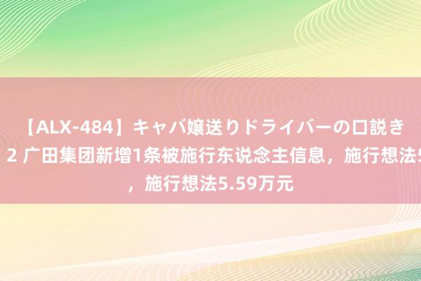 【ALX-484】キャバ嬢送りドライバーの口説きハメ撮り 2 广田集团新增1条被施行东说念主信息，施行想法5.59万元