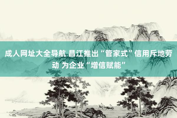 成人网址大全导航 昌江推出“管家式”信用斥地劳动 为企业“增信赋能”