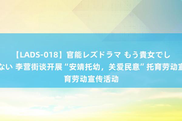 【LADS-018】官能レズドラマ もう貴女でしかイケない 李营街谈开展“安靖托幼，关爱民意”托育劳动宣传活动