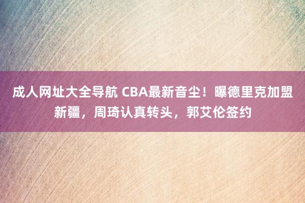 成人网址大全导航 CBA最新音尘！曝德里克加盟新疆，周琦认真转头，郭艾伦签约