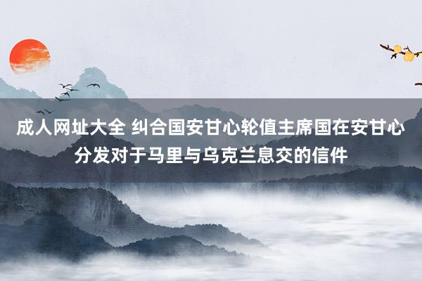 成人网址大全 纠合国安甘心轮值主席国在安甘心分发对于马里与乌克兰息交的信件