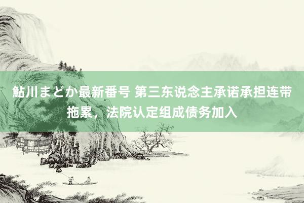 鮎川まどか最新番号 第三东说念主承诺承担连带拖累，法院认定组成债务加入