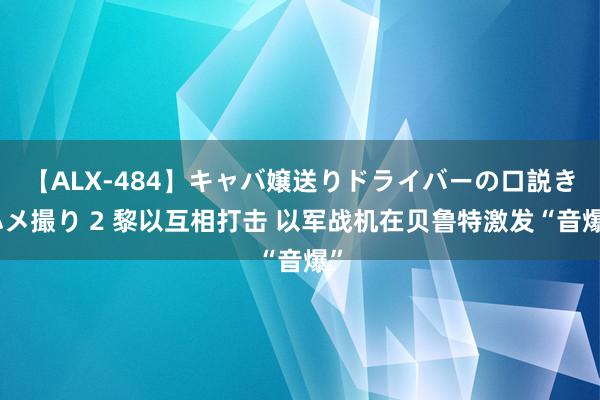 【ALX-484】キャバ嬢送りドライバーの口説きハメ撮り 2 黎以互相打击 以军战机在贝鲁特激发“音爆”