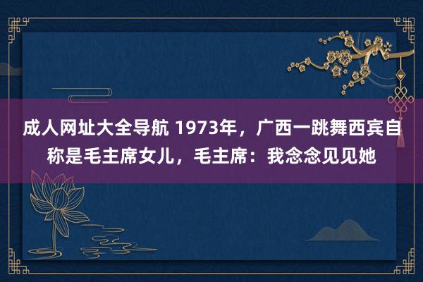 成人网址大全导航 1973年，广西一跳舞西宾自称是毛主席女儿，毛主席：我念念见见她