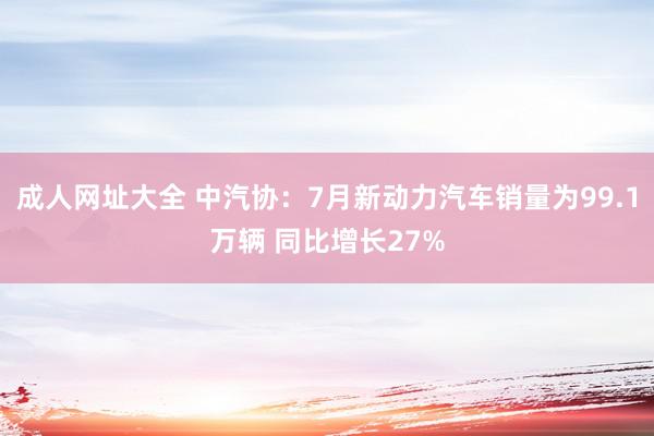 成人网址大全 中汽协：7月新动力汽车销量为99.1万辆 同比增长27%