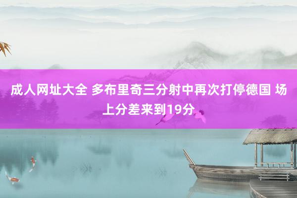 成人网址大全 多布里奇三分射中再次打停德国 场上分差来到19分